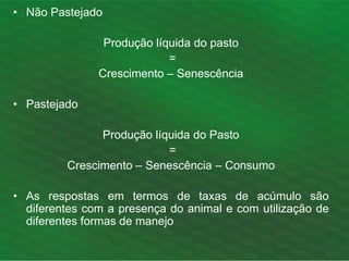 • Não Pastejado
Produção líquida do pasto
=
Crescimento – Senescência
• Pastejado
Produção líquida do Pasto
=
Crescimento – Senescência – Consumo
• As respostas em termos de taxas de acúmulo são
diferentes com a presença do animal e com utilização de
diferentes formas de manejo
 