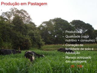 Produção em Pastagem
.
.
– Produtiva
– Qualidade (valor
nutritivo + consumo)
– Correção de
fertilidade de solo e
Adubação
– Manejo adequado
das pastagens
 