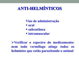 ANTI-HELMÍNTICOS
Vias de administração
 oral
 subcutânea
 intramuscular
Verificar o espectro do medicamento:
nem todo vermífugo atinge todos os
helmintos que estão parasitando o animal
 