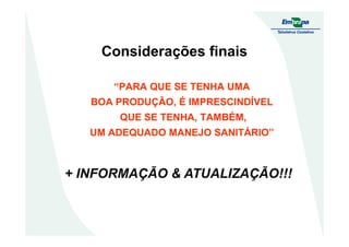 Considerações finais
“PARA QUE SE TENHA UMA
BOA PRODUÇÃO, É IMPRESCINDÍVEL
QUE SE TENHA, TAMBÉM,
UM ADEQUADO MANEJO SANITÁRIO”
+ INFORMAÇÃO & ATUALIZAÇÃO!!!+ INFORMAÇÃO & ATUALIZAÇÃO!!!
 