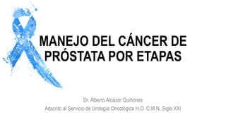 MANEJO DEL CÁNCER DE
PRÓSTATA POR ETAPAS
Dr. Alberto Alcázar Quiñones
Adscrito al Servicio de Urología Oncológica H.O. C.M.N. Siglo XXI
 