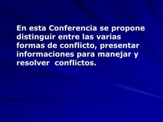 En esta Conferencia se propone
distinguir entre las varias
formas de conflicto, presentar
informaciones para manejar y
resolver conflictos.
 