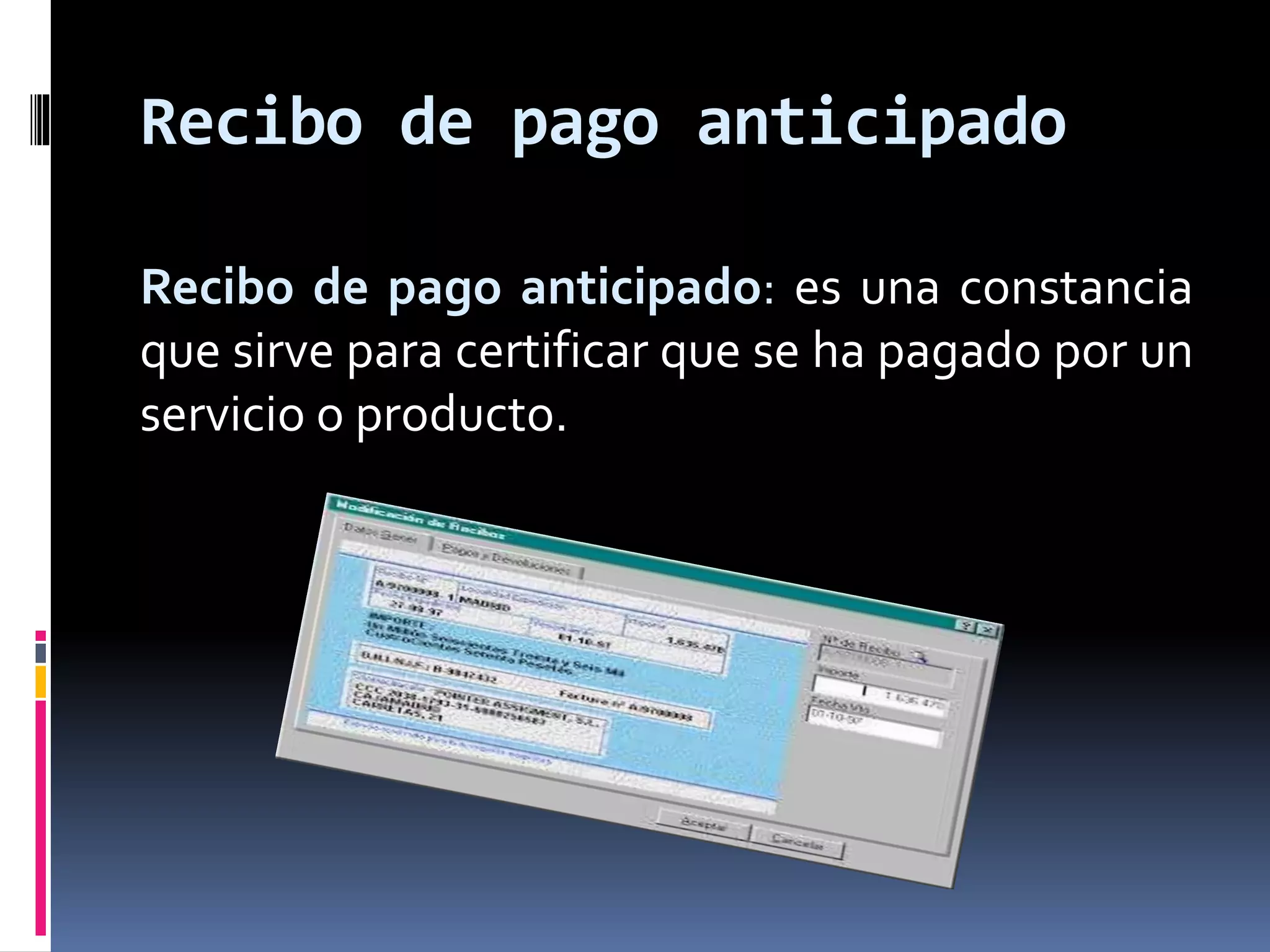 Recibo de pago anticipado 
Recibo de pago anticipado: es una constancia 
que sirve para certificar que se ha pagado por un 
servicio o producto. 
 