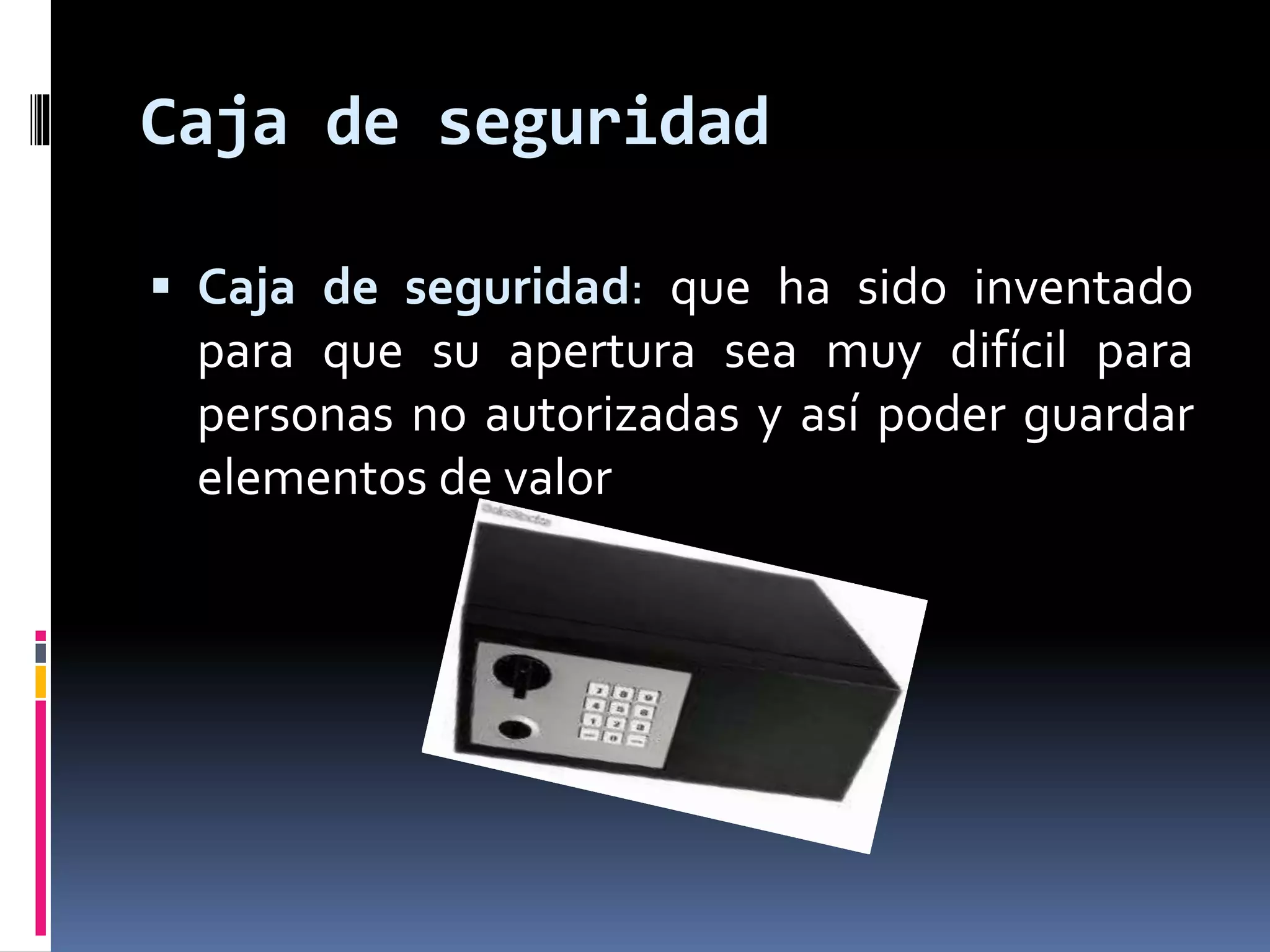 Caja de seguridad 
 Caja de seguridad: que ha sido inventado 
para que su apertura sea muy difícil para 
personas no autorizadas y así poder guardar 
elementos de valor 
 