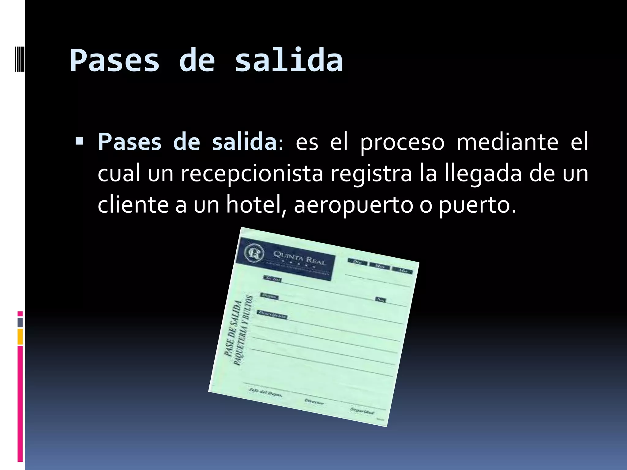Pases de salida 
 Pases de salida: es el proceso mediante el 
cual un recepcionista registra la llegada de un 
cliente a un hotel, aeropuerto o puerto. 
 