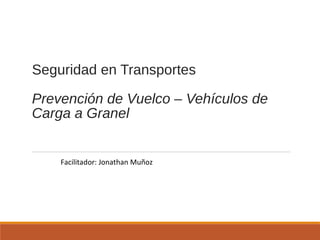 Seguridad en Transportes
Prevención de Vuelco – Vehículos de
Carga a Granel
Facilitador: Jonathan Muñoz
 