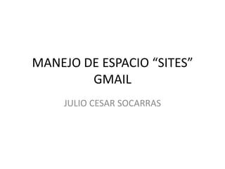 MANEJO DE ESPACIO “SITES”
        GMAIL
    JULIO CESAR SOCARRAS
 