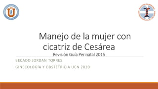 Manejo de la mujer con
cicatriz de Cesárea
Revisión Guía Perinatal 2015
BECADO JORDAN TORRES
GINECOLOGÍA Y OBSTETRICIA UCN 2020
 