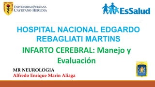 HOSPITAL NACIONAL EDGARDO
REBAGLIATI MARTINS
INFARTO CEREBRAL: Manejo y
Evaluación
MR NEUROLOGIA
Alfredo Enrique Marin Aliaga
 