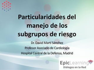 Particularidades	del	
manejo	de	los	
subgrupos	de	riesgo
Dr.	David	Martí	Sánchez	
Profesor	Asociado	de	Cardiología	
Hospital	Central	de	la	Defensa,	Madrid
 