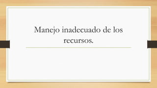 Manejo inadecuado de los
recursos.
 