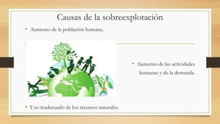 Causas de la sobreexplotación
• Aumento de la población humana.
• Aumento de las actividades
humanas y de la demanda.
• Uso inadecuado de los recursos naturales.
 
