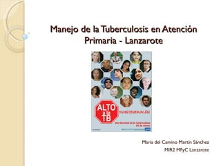 Manejo de la Tuberculosis en Atención
        Primaria - Lanzarote




                       María del Camino Martín Sánchez
                                 MIR2 MFyC Lanzarote
 