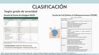CLASIFICACIÓN
Según grado de severidad
Limitaciones: sedación del paciente,
intubación orotraqueal, intoxicaciones, etc.
ATLS - Advanced trauma life support, 10º edition. Chicago, Ill.: American College of Surgeons, Committee on Trauma, 2018. ISBN 78-0-9968262-3-5.
Escala de Full Outline of UnResponsiveness (FOUR)
Escala de Coma de Glasgow (GCS)
 