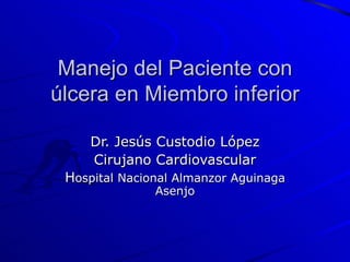 Manejo del Paciente con úlcera en Miembro inferior Dr. Jesús Custodio López Cirujano Cardiovascular H ospital Nacional Almanzor Aguinaga Asenjo 