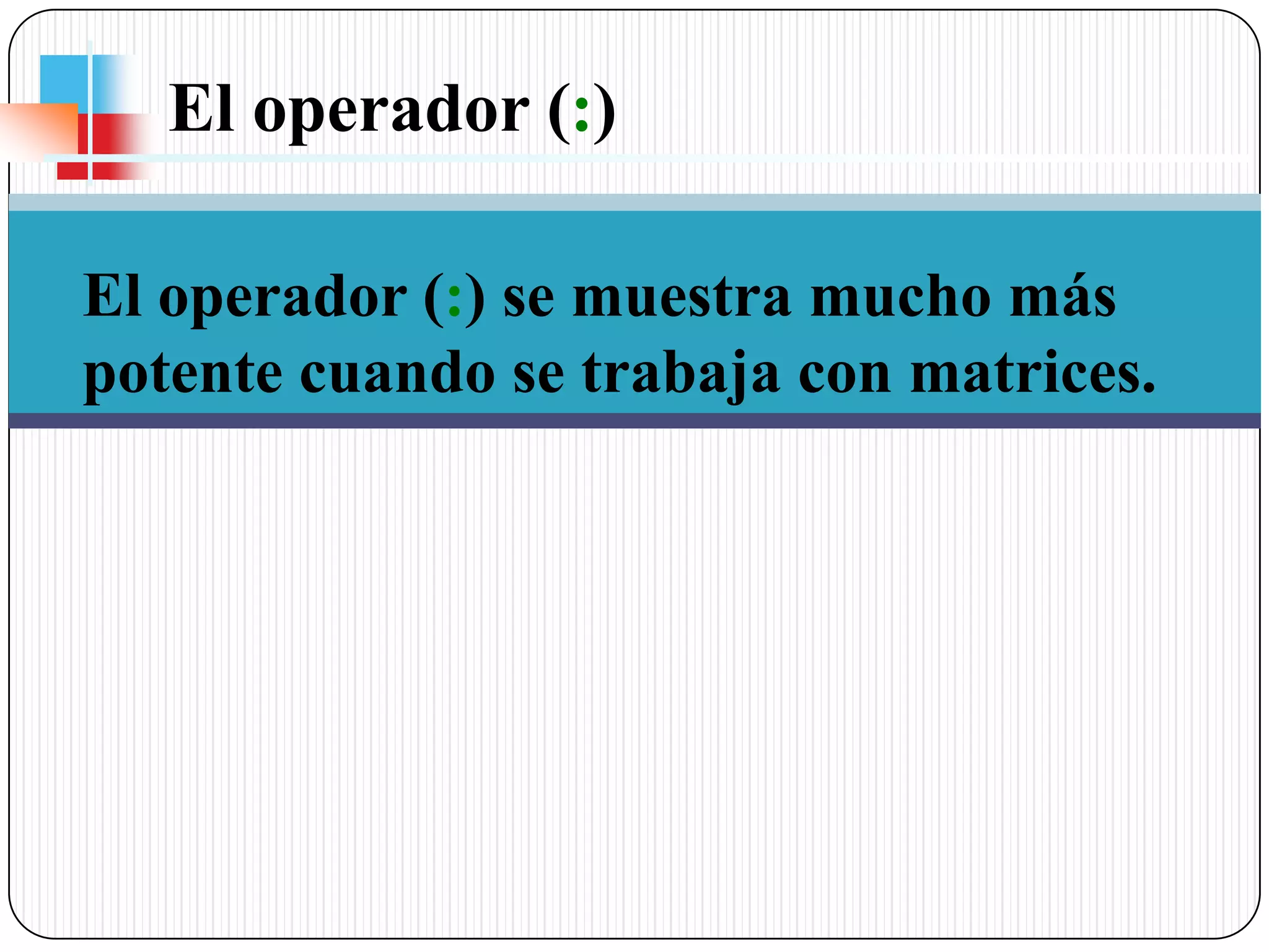 El operador (:) El operador (:) se muestra mucho más potentecuando se trabaja con matrices.