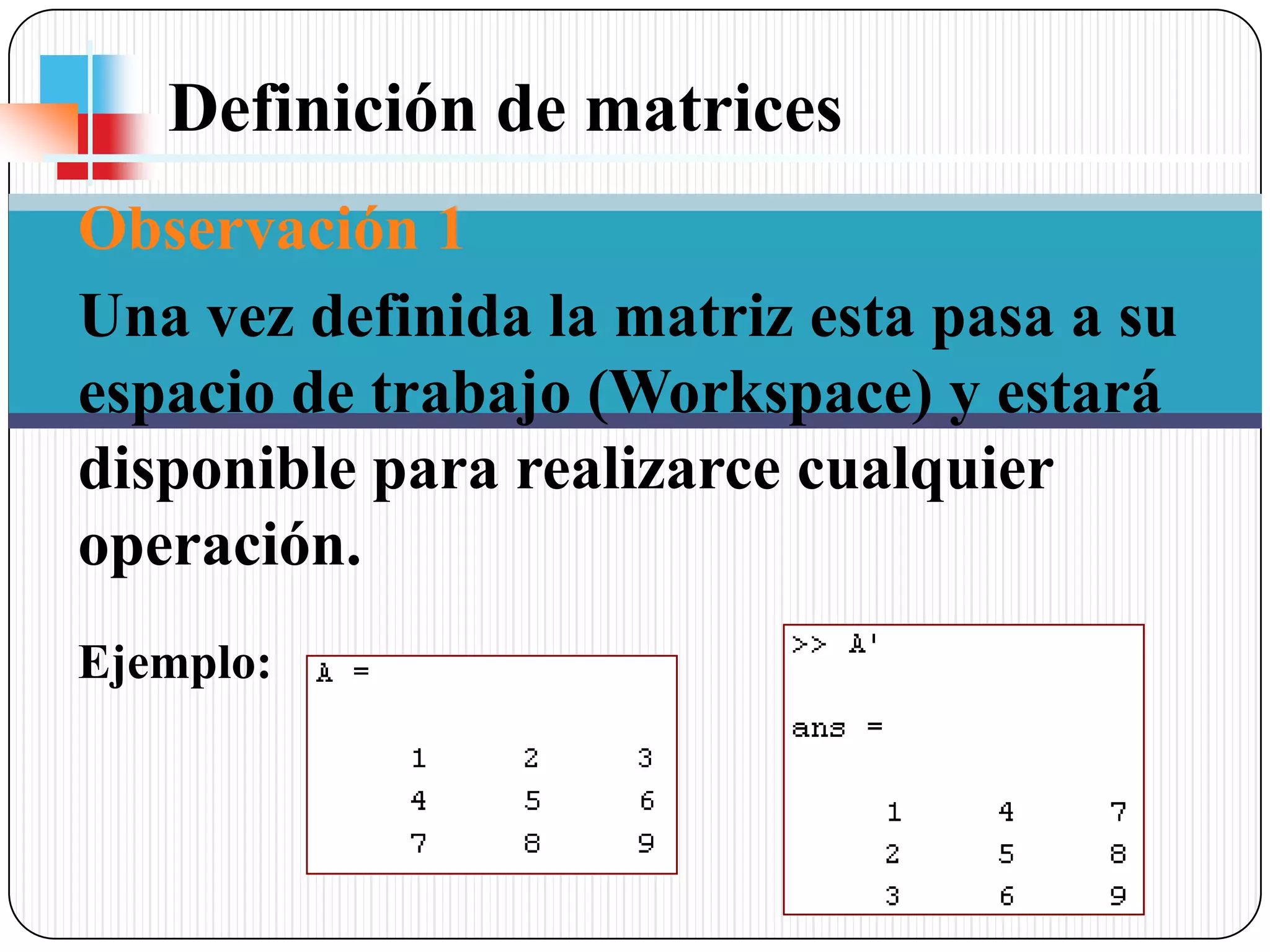 Definición de matrices Observación 1Una vez definida la matriz esta pasa a su espacio de trabajo (Workspace) y estará disponible para realizarce cualquier operación. Ejemplo: