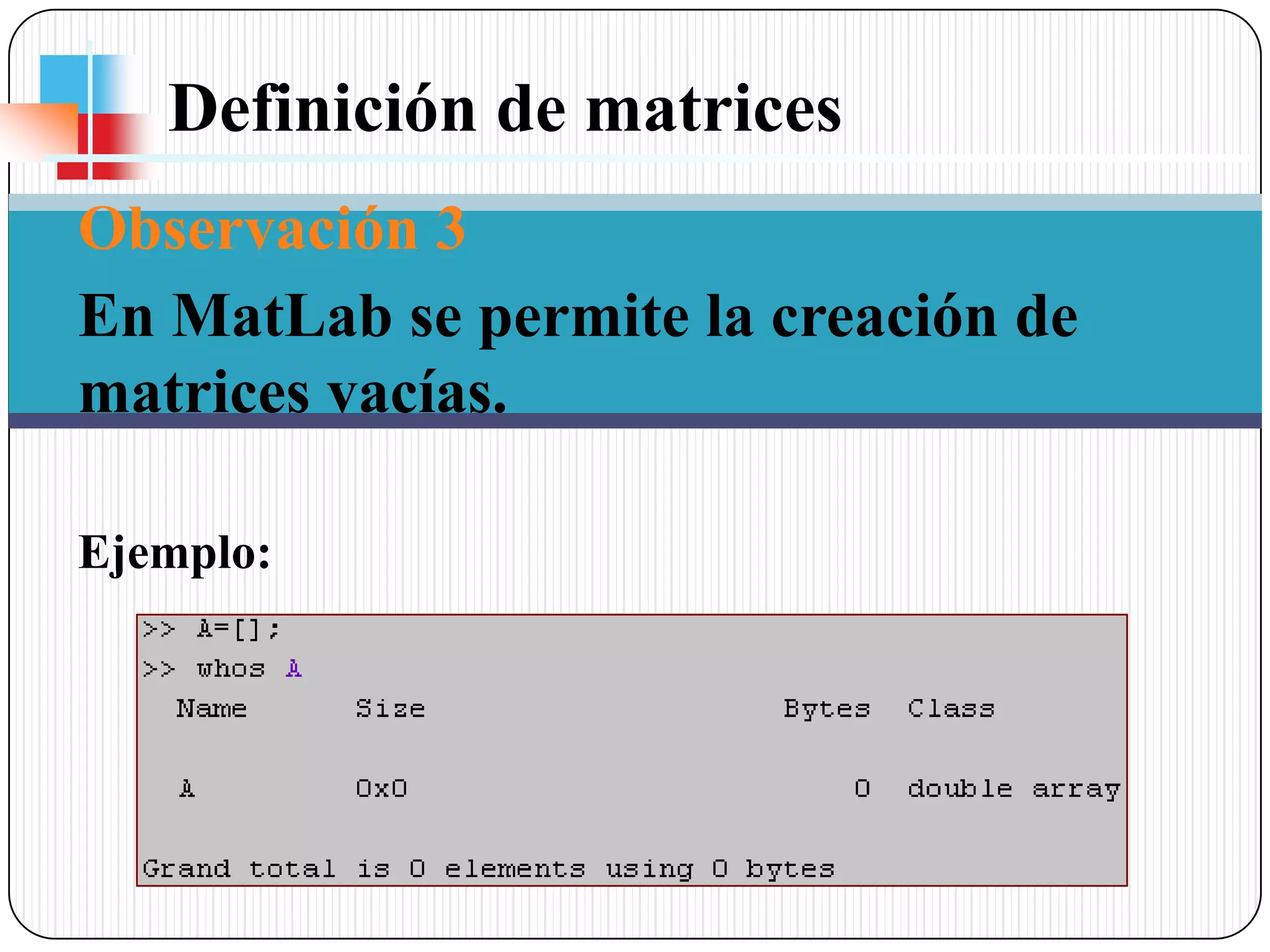 Definición de matrices Observación 3En MatLab se permite la creación de matrices vacías. Ejemplo: