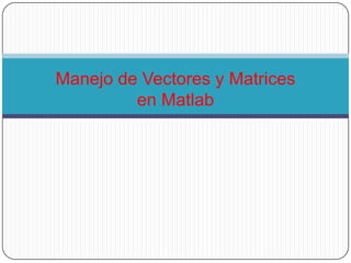 Manejo de Vectores y Matrices en Matlab 