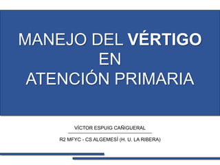 MANEJO DEL VÉRTIGO
EN
ATENCIÓN PRIMARIA
VÍCTOR ESPUIG CAÑIGUERAL
R2 MFYC - CS ALGEMESÍ (H. U. LA RIBERA)
 