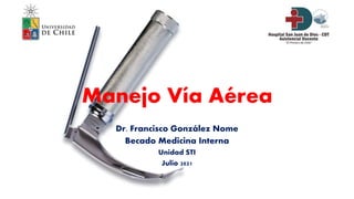 Manejo Vía Aérea
Dr. Francisco González Nome
Becado Medicina Interna
Unidad STI
Julio 2021
 