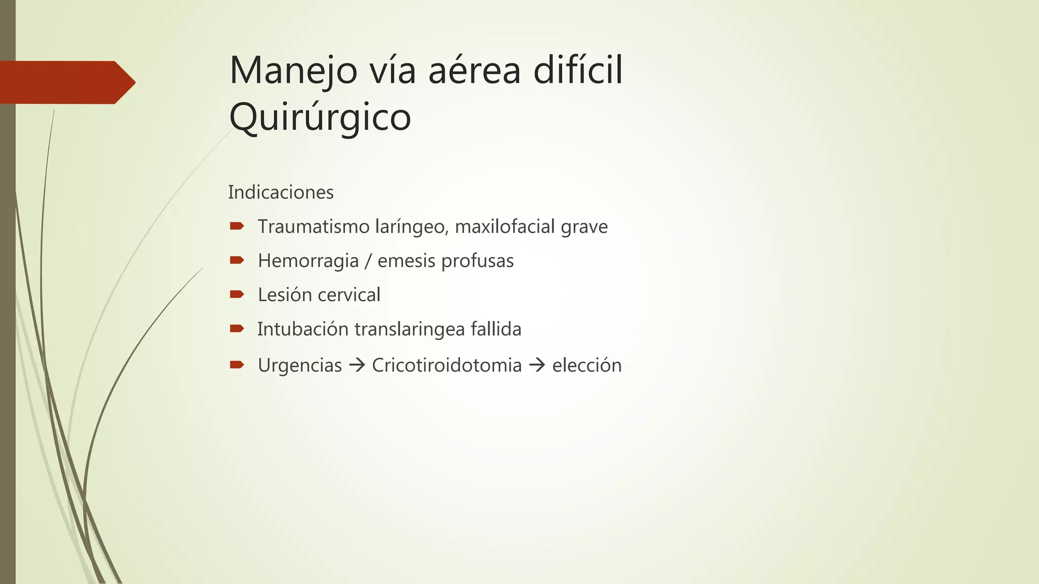 Manejo vía aérea difícil
Quirúrgico
Indicaciones
 Traumatismo laríngeo, maxilofacial grave
 Hemorragia / emesis profusas
 Lesión cervical
 Intubación translaringea fallida
 Urgencias  Cricotiroidotomia  elección
 
