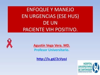 ENFOQUE Y MANEJO 
EN URGENCIAS (ESE HUS) 
DE UN 
PACIENTE VIH POSITIVO. 
Agustín Vega Vera. MD. 
Profesor Universitario. 
 