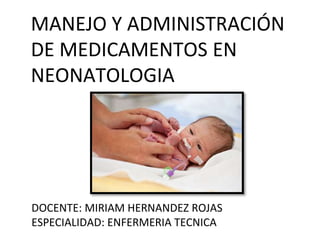 MANEJO Y ADMINISTRACIÓN
DE MEDICAMENTOS EN
NEONATOLOGIA
DOCENTE: MIRIAM HERNANDEZ ROJAS
ESPECIALIDAD: ENFERMERIA TECNICA
 