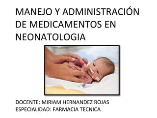 MANEJO Y ADMINISTRACIÓN
DE MEDICAMENTOS EN
NEONATOLOGIA
DOCENTE: MIRIAM HERNANDEZ ROJAS
ESPECIALIDAD: FARMACIA TECNICA
 