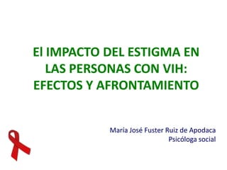 El IMPACTO DEL ESTIGMA EN
   LAS PERSONAS CON VIH:
EFECTOS Y AFRONTAMIENTO


           María José Fuster Ruiz de Apodaca
                              Psicóloga social
 