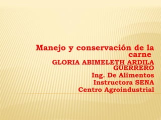 Manejo y conservación de la
carne

GLORIA ABIMELETH ARDILA
GUERRERO
Ing. De Alimentos
Instructora SENA
Centro Agroindustrial

 