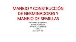 MANEJO Y CONSTRUCCIÓN
DE GERMINADORES Y
MANEJO DE SEMILLAS
INTEGRANTES: DAVID MEDINA
MANUEL AMOROCHO
PROFESOR: JAIME CORTES
GRADO: 11
GUADALUPE .S.S.
 