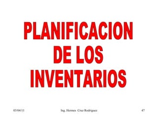 03/04/11 PLANIFICACION DE LOS INVENTARIOS Ing. Hermes  Cruz Rodríguez 