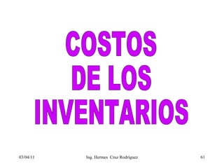 03/04/11 COSTOS DE LOS INVENTARIOS Ing. Hermes  Cruz Rodríguez 