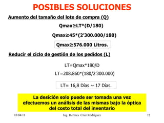 POSIBLES SOLUCIONES 03/04/11 Aumento del tamaño del lote de compra (Q) Qmax≥LT*(D/180) Qmax≥576.000 Litros. Qmax≥45*(2’300...