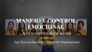 MANEJO Y CONTROL
EMOCIONAL
ALLY MARIETH DORADO GUARIN
Psicóloga
Esp. Procesos Humanos y Desarrollo Organizacional
 