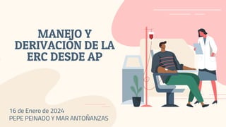 MANEJO Y
DERIVACIÓN DE LA
ERC DESDE AP
16 de Enero de 2024
PEPE PEINADO Y MAR ANTOÑANZAS
 