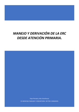 Pepe Peinado y Mar Antoñanzas
R1 MEDICINA FAMILIAR Y COMUNITARIA SECTOR II ZARAGOZA
MANEJO Y DERIVACIÓN DE LA ERC
DESDE ATENCIÓN PRIMARIA.
 