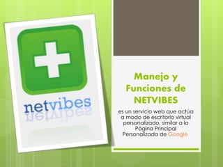 Manejo y 
Funciones de 
NETVIBES 
es un servicio web que actúa 
a modo de escritorio virtual 
personalizado, similar a la 
Página Principal 
Personalizada de Google 
 