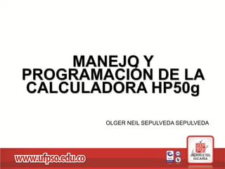 MANEJO Y
PROGRAMACIÓN DE LA
CALCULADORA HP50g
OLGER NEIL SEPULVEDA SEPULVEDA
 
