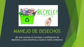 MANEJO DE DESECHOS
¿En qué consiste el reciclaje y reutilización de
desechos y cómo beneficia a nuestro medio ambiente?
 