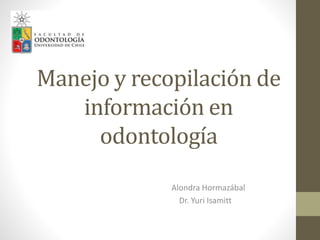 Manejo y recopilación de
información en
odontología
Alondra Hormazábal
Dr. Yuri Isamitt
 