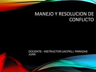 MANEJO Y RESOLUCION DE
CONFLICTO
DOCENTE - INSTRUCTOR (IACPEL) PARADAS
JUAN
 