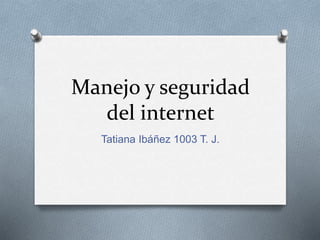 Manejo y seguridad
del internet
Tatiana Ibáñez 1003 T. J.
 
