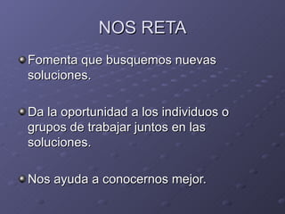 NOS RETA Fomenta que busquemos nuevas soluciones. Da la oportunidad a los individuos o grupos de trabajar juntos en las soluciones. Nos ayuda a conocernos mejor. 