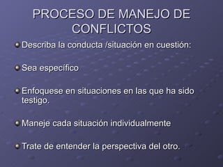 PROCESO DE MANEJO DE CONFLICTOS Describa la conducta /situaci ón en cuestión: Sea específico Enfoquese en situaciones en las que ha sido testigo. Maneje cada  situaci ón individualmente Trate de entender la perspectiva del otro. 