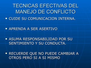 TECNICAS EFECTIVAS DEL MANEJO DE CONFLICTO CUIDE SU COMUNICACION INTERNA. APRENDA A SER ASERTIVO ASUMA RESPONSABILIDAD POR SU SENTIMIENTO Y SU CONDUCTA. RECUERDE QUE NO PUEDE CAMBIAR A OTROS PERO SI A SI MISMO 
