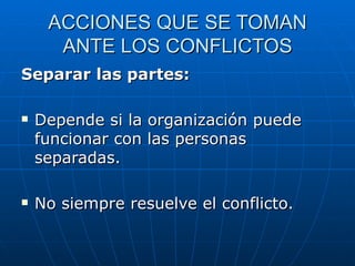 ACCIONES QUE SE TOMAN ANTE LOS CONFLICTOS Separar las partes: Depende si la organización puede funcionar con las personas separadas. No siempre resuelve el conflicto. 