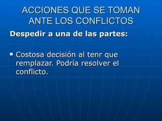 ACCIONES QUE SE TOMAN ANTE LOS CONFLICTOS Despedir a una de las partes: Costosa decisión al tenr que remplazar. Podría resolver el conflicto. 