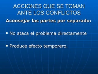 ACCIONES QUE SE TOMAN ANTE LOS CONFLICTOS Aconsejar las partes por separado: No ataca el problema directamente Produce efecto temporero. 